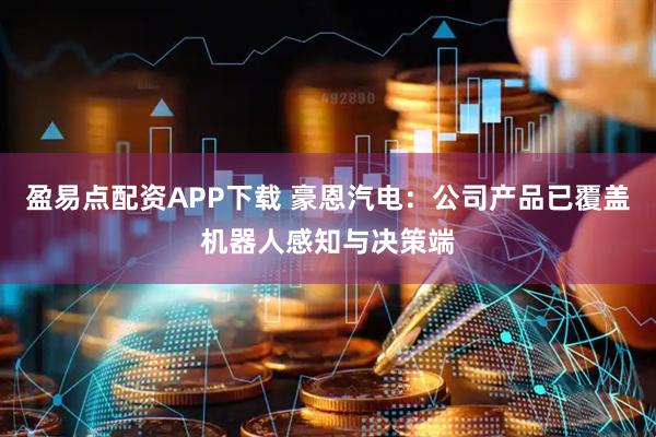 盈易点配资APP下载 豪恩汽电：公司产品已覆盖机器人感知与决策端