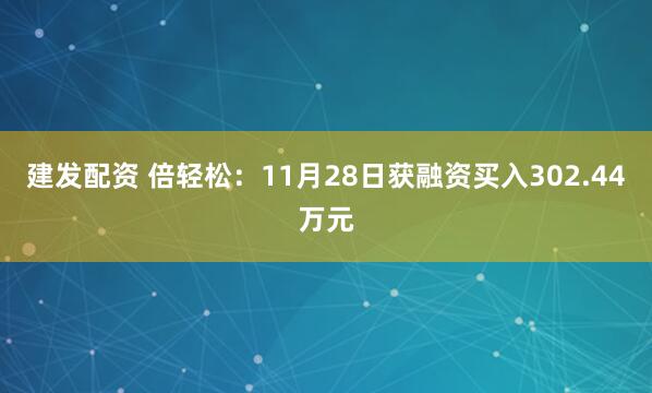 建发配资 倍轻松：11月28日获融资买入302.44万元