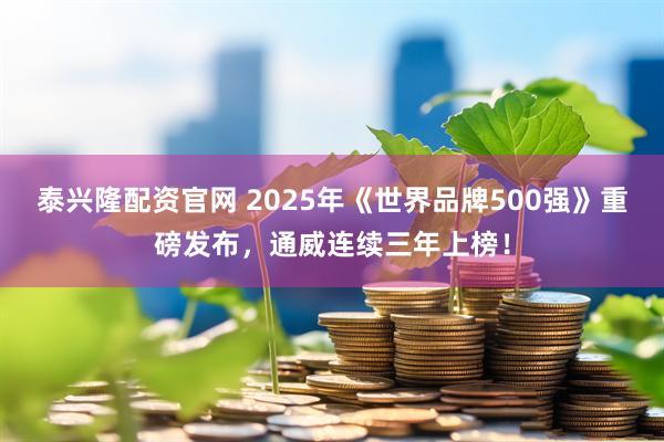 泰兴隆配资官网 2025年《世界品牌500强》重磅发布,通威连续三年上榜!