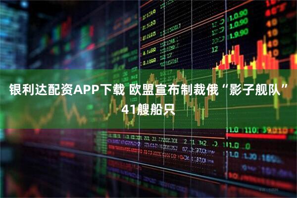 银利达配资APP下载 欧盟宣布制裁俄“影子舰队”41艘船只