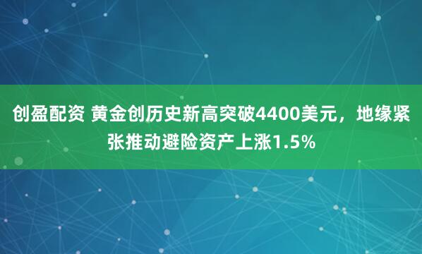 创盈配资 黄金创历史新高突破4400美元，地缘紧张推动避险资产上涨1.5%