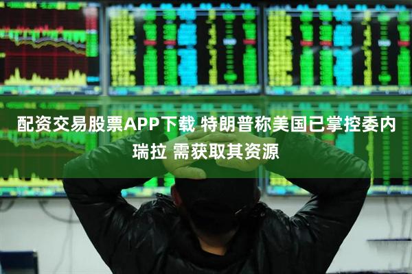 配资交易股票APP下载 特朗普称美国已掌控委内瑞拉 需获取其资源