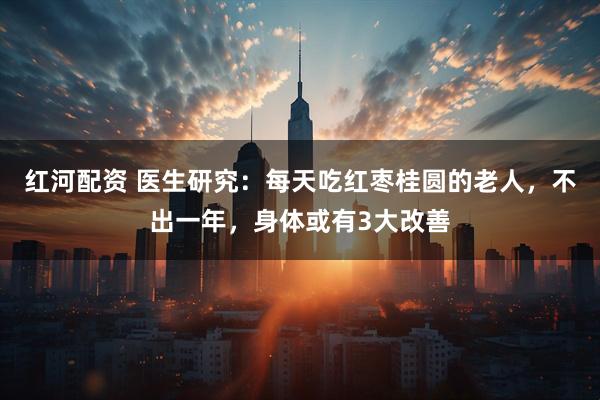 红河配资 医生研究：每天吃红枣桂圆的老人，不出一年，身体或有3大改善