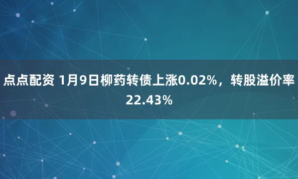 点点配资 1月9日柳药转债上涨0.02%,转股溢价率22.43%