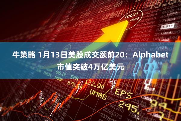 牛策略 1月13日美股成交额前20：Alphabet市值突破4万亿美元