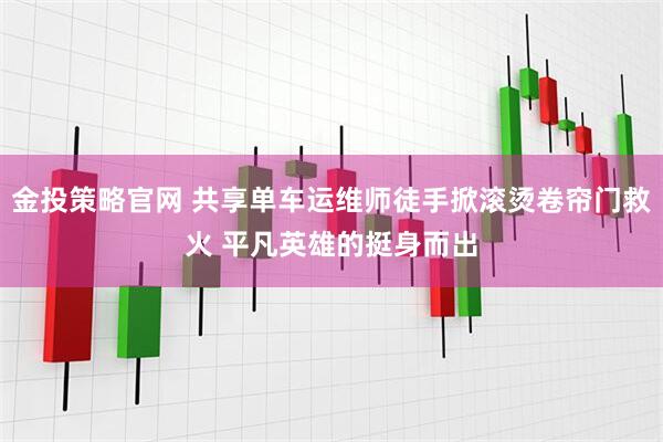 金投策略官网 共享单车运维师徒手掀滚烫卷帘门救火 平凡英雄的挺身而出