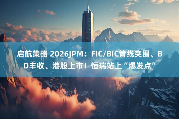 启航策略 2026JPM：FIC/BIC管线突围、BD丰收、港股上市！恒瑞站上“爆发点”