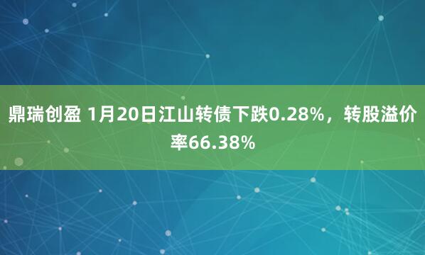 鼎瑞创盈 1月20日江山转债下跌0.28%，转股溢价率66.38%
