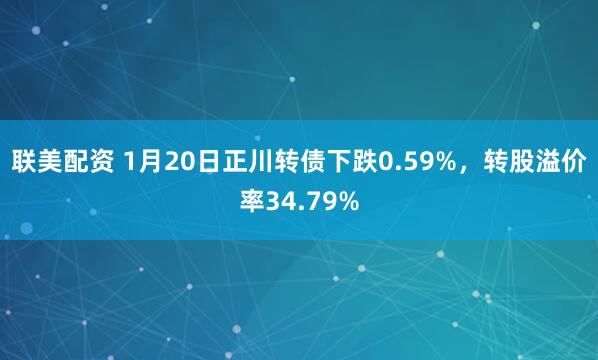 联美配资 1月20日正川转债下跌0.59%，转股溢价率34.79%