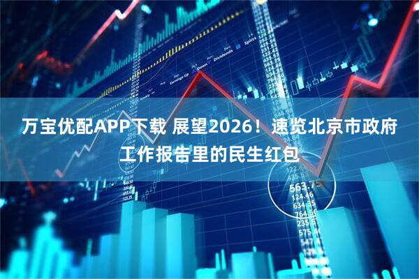 万宝优配APP下载 展望2026！速览北京市政府工作报告里的民生红包