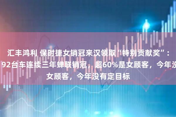 汇丰鸿利 保时捷女销冠来汉领取“特别贡献奖”：去年卖出192台车连续三年蝉联销冠，超60%是女顾客，今年没有定目标