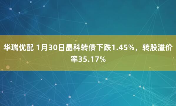 华瑞优配 1月30日晶科转债下跌1.45%，转股溢价率35.17%