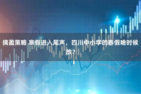 摛盈策略 寒假进入尾声，四川中小学的春假啥时候放？
