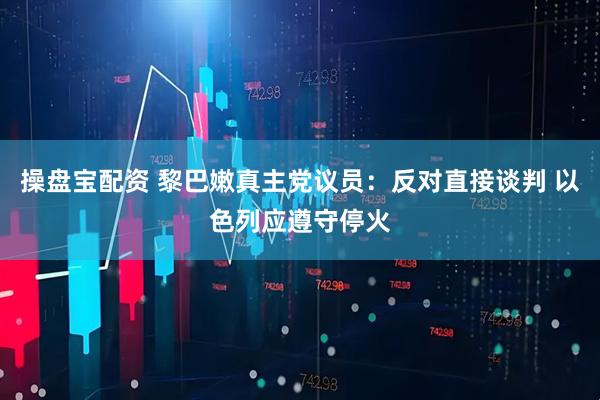 操盘宝配资 黎巴嫩真主党议员：反对直接谈判 以色列应遵守停火