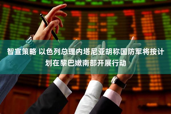 智宣策略 以色列总理内塔尼亚胡称国防军将按计划在黎巴嫩南部开展行动