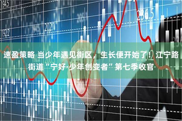 速盈策略 当少年遇见街区，生长便开始了！江宁路街道“宁好·少年创变者”第七季收官